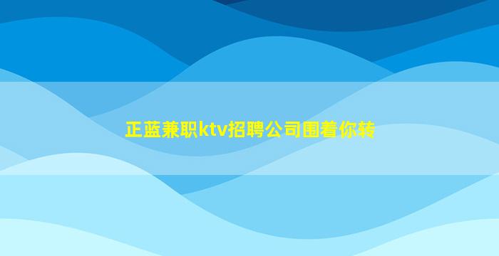 正蓝兼职ktv招聘公司围着你转