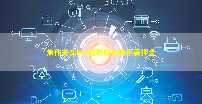 焦作龙头ktv招聘轻松赚不要押金