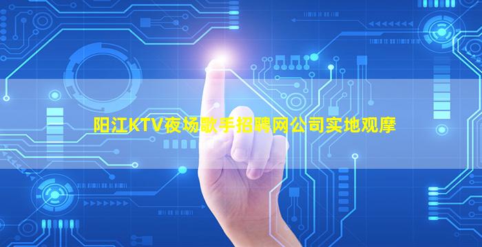 阳江KTV夜场歌手招聘网公司实地观摩